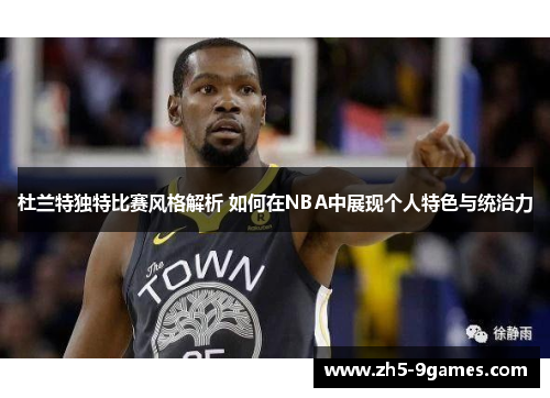 杜兰特独特比赛风格解析 如何在NBA中展现个人特色与统治力