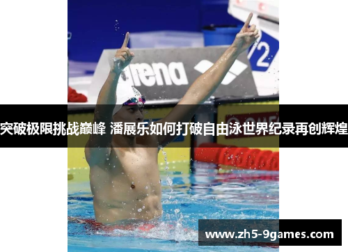 突破极限挑战巅峰 潘展乐如何打破自由泳世界纪录再创辉煌