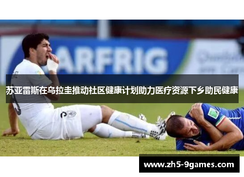 苏亚雷斯在乌拉圭推动社区健康计划助力医疗资源下乡助民健康