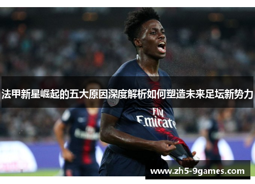 法甲新星崛起的五大原因深度解析如何塑造未来足坛新势力