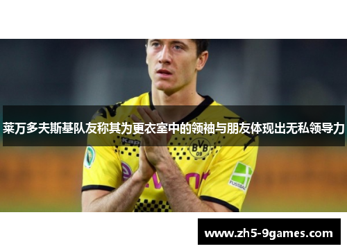 莱万多夫斯基队友称其为更衣室中的领袖与朋友体现出无私领导力