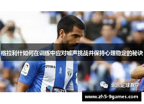 格拉利什如何在训练中应对嘘声挑战并保持心理稳定的秘诀