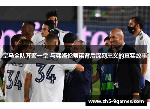 皇马全队齐聚一堂 与弗洛伦蒂诺背后深刻意义的真实故事