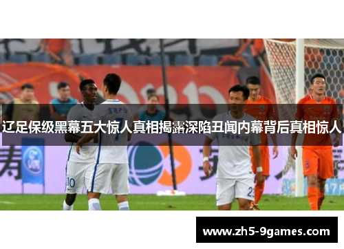 辽足保级黑幕五大惊人真相揭露深陷丑闻内幕背后真相惊人