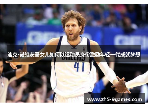 迪克·诺维茨基女儿如何以运动员身份激励年轻一代成就梦想