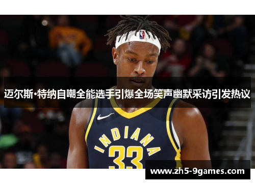 迈尔斯·特纳自嘲全能选手引爆全场笑声幽默采访引发热议