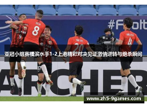 亚冠小组赛横滨水手1-2上港精彩对决见证激情逆转与绝杀瞬间