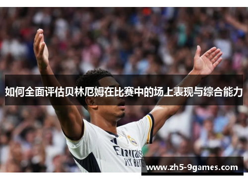 如何全面评估贝林厄姆在比赛中的场上表现与综合能力