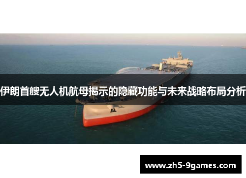 伊朗首艘无人机航母揭示的隐藏功能与未来战略布局分析