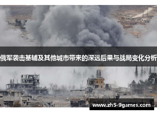 俄军袭击基辅及其他城市带来的深远后果与战局变化分析