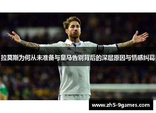 拉莫斯为何从未准备与皇马告别背后的深层原因与情感纠葛