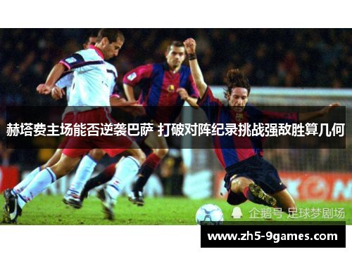 赫塔费主场能否逆袭巴萨 打破对阵纪录挑战强敌胜算几何