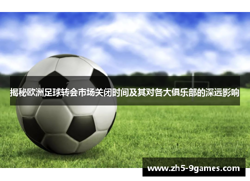 揭秘欧洲足球转会市场关闭时间及其对各大俱乐部的深远影响