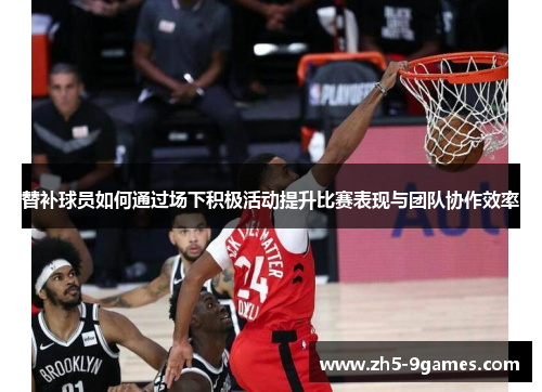 替补球员如何通过场下积极活动提升比赛表现与团队协作效率