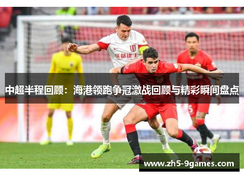 中超半程回顾：海港领跑争冠激战回顾与精彩瞬间盘点