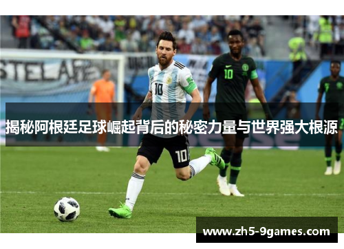 揭秘阿根廷足球崛起背后的秘密力量与世界强大根源