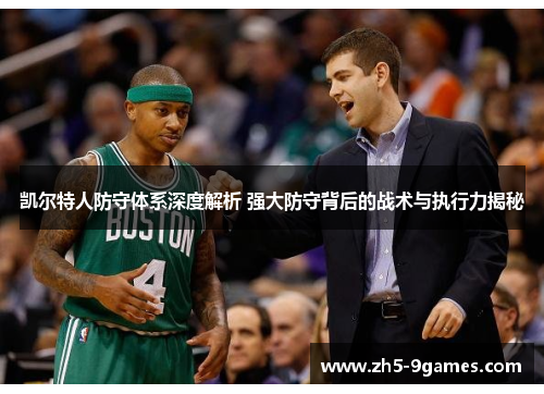 凯尔特人防守体系深度解析 强大防守背后的战术与执行力揭秘 凯尔特人防守体系深度解析 强大防守背后的战术与执行力揭秘