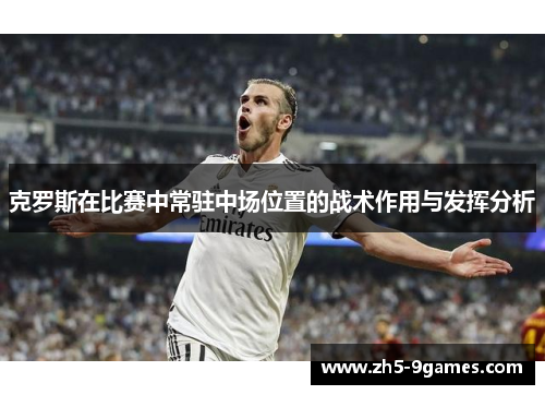 克罗斯在比赛中常驻中场位置的战术作用与发挥分析