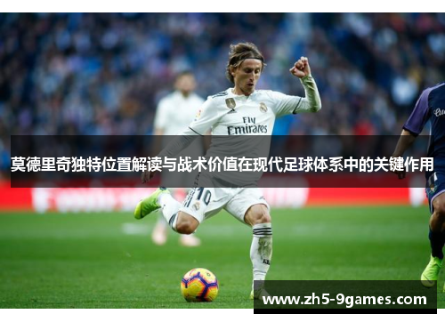 莫德里奇独特位置解读与战术价值在现代足球体系中的关键作用