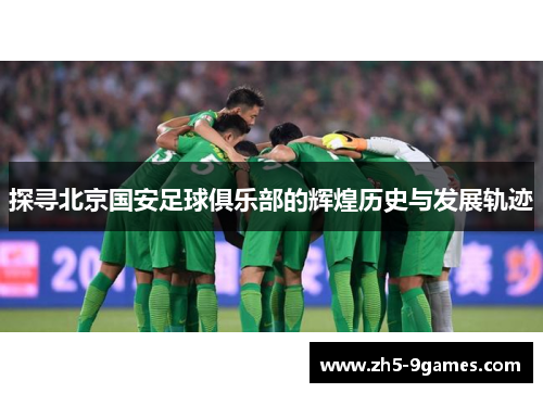 探寻北京国安足球俱乐部的辉煌历史与发展轨迹