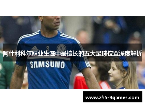 阿什利科尔职业生涯中最擅长的五大足球位置深度解析