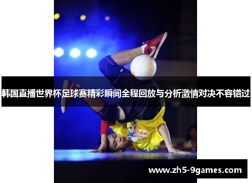 韩国直播世界杯足球赛精彩瞬间全程回放与分析激情对决不容错过