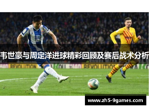 韦世豪与周定洋进球精彩回顾及赛后战术分析