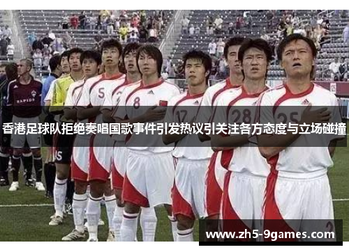 香港足球队拒绝奏唱国歌事件引发热议引关注各方态度与立场碰撞 香港足球队拒绝奏唱国歌事件引发热议引关注各方态度与立场碰撞