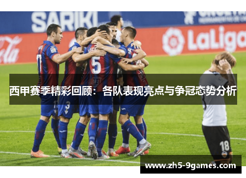 西甲赛季精彩回顾:各队表现亮点与争冠态势分析
