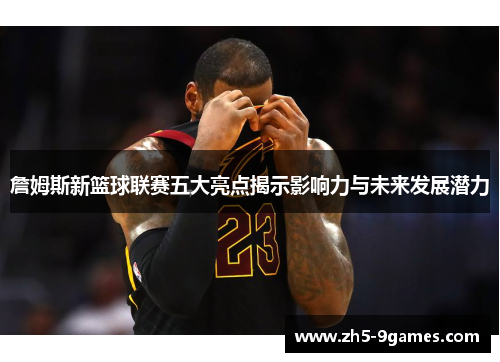 詹姆斯新篮球联赛五大亮点揭示影响力与未来发展潜力 詹姆斯新篮球联赛五大亮点揭示影响力与未来发展潜力