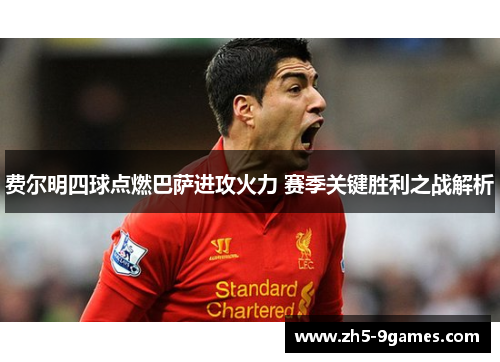费尔明四球点燃巴萨进攻火力 赛季关键胜利之战解析