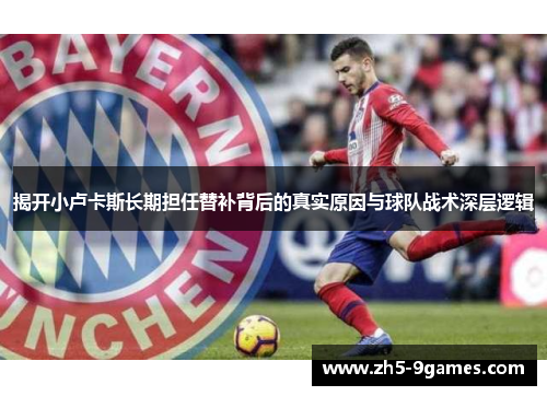 揭开小卢卡斯长期担任替补背后的真实原因与球队战术深层逻辑 揭开小卢卡斯长期担任替补背后的真实原因与球队战术深层逻辑