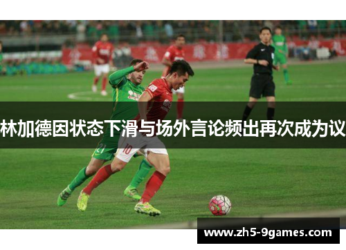 林加德因状态下滑与场外言论频出再次成为议