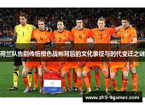 荷兰队告别传统橙色战袍背后的文化象征与时代变迁之谜 荷兰队告别传统橙色战袍背后的文化象征与时代变迁之谜