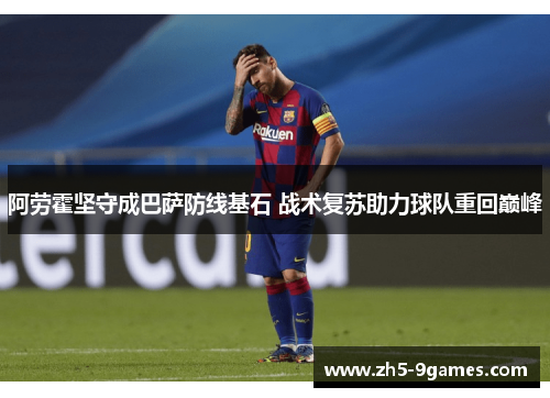 阿劳霍坚守成巴萨防线基石 战术复苏助力球队重回巅峰