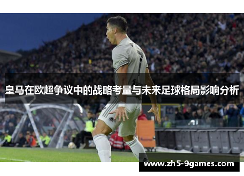 皇马在欧超争议中的战略考量与未来足球格局影响分析 皇马在欧超争议中的战略考量与未来足球格局影响分析
