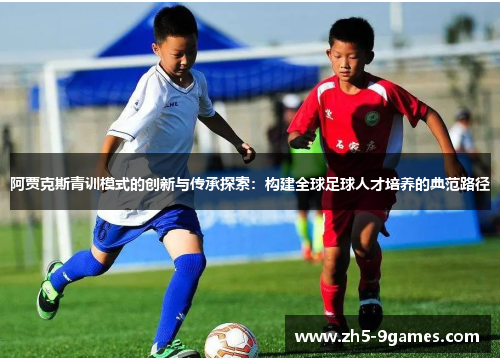 阿贾克斯青训模式的创新与传承探索:构建全球足球人才培养的典范路径 阿贾克斯青训模式的创新与传承探索:构建全球足球人才培养的典范路径