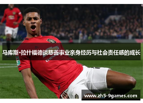 马库斯·拉什福德谈慈善事业亲身经历与社会责任感的成长