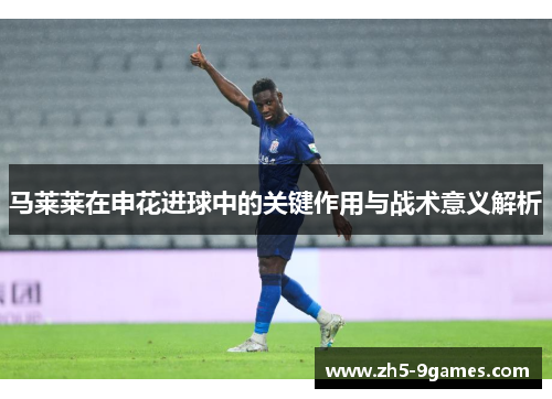 马莱莱在申花进球中的关键作用与战术意义解析 马莱莱在申花进球中的关键作用与战术意义解析