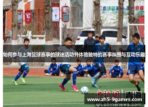 如何参与上海足球赛事的球迷活动并体验独特的赛事氛围与互动乐趣
