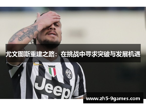 尤文图斯重建之路:在挑战中寻求突破与发展机遇 尤文图斯重建之路:在挑战中寻求突破与发展机遇