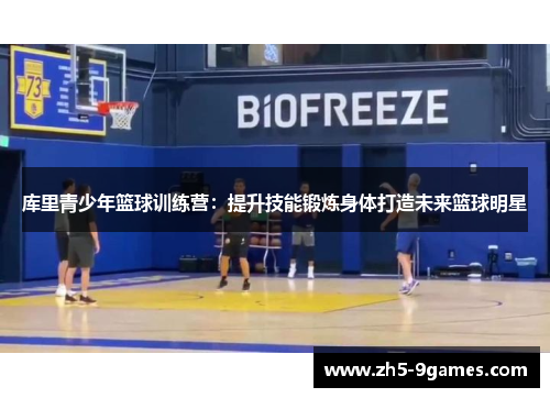 库里青少年篮球训练营：提升技能锻炼身体打造未来篮球明星