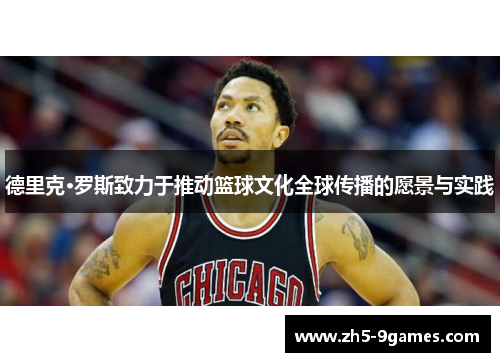 德里克·罗斯致力于推动篮球文化全球传播的愿景与实践 德里克·罗斯致力于推动篮球文化全球传播的愿景与实践