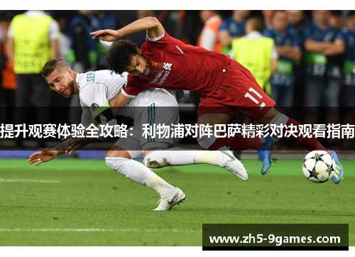 提升观赛体验全攻略：利物浦对阵巴萨精彩对决观看指南