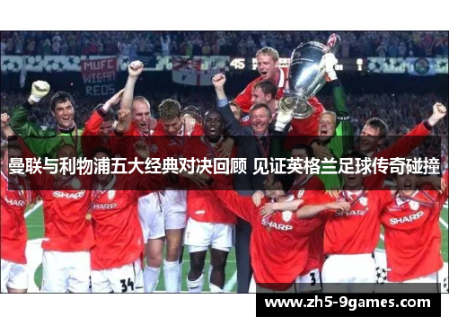 曼联与利物浦五大经典对决回顾 见证英格兰足球传奇碰撞