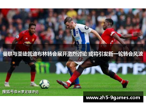 曼联与圣徒就迪布林转会展开激烈讨论 或将引发新一轮转会风波