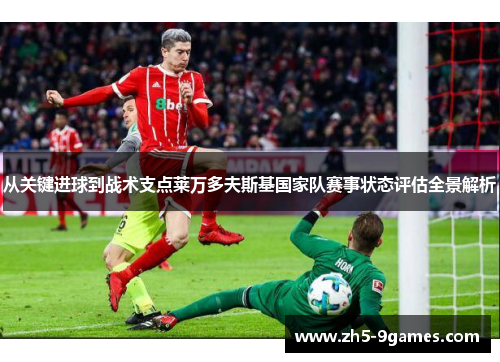 从关键进球到战术支点莱万多夫斯基国家队赛事状态评估全景解析 从关键进球到战术支点莱万多夫斯基国家队赛事状态评估全景解析