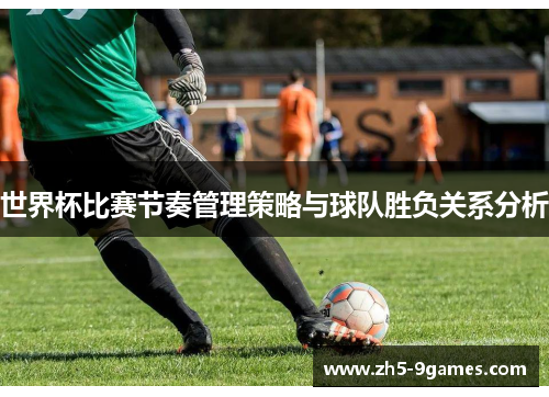 世界杯比赛节奏管理策略与球队胜负关系分析 世界杯比赛节奏管理策略与球队胜负关系分析