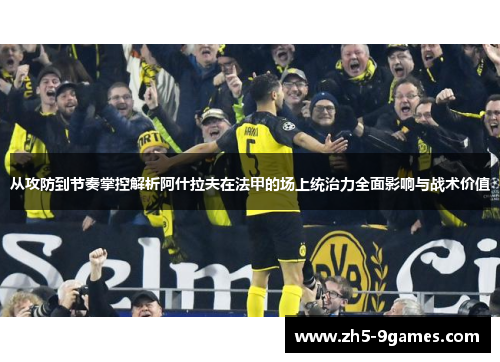 从攻防到节奏掌控解析阿什拉夫在法甲的场上统治力全面影响与战术价值