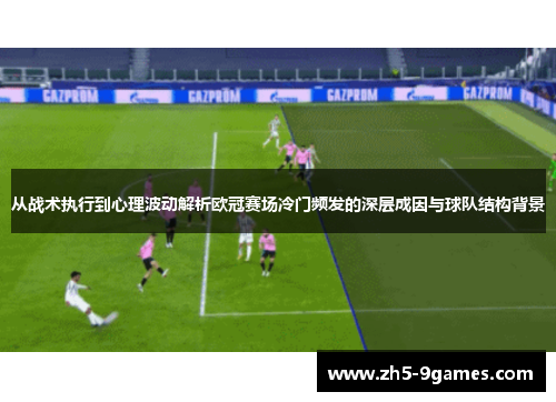 从战术执行到心理波动解析欧冠赛场冷门频发的深层成因与球队结构背景 从战术执行到心理波动解析欧冠赛场冷门频发的深层成因与球队结构背景